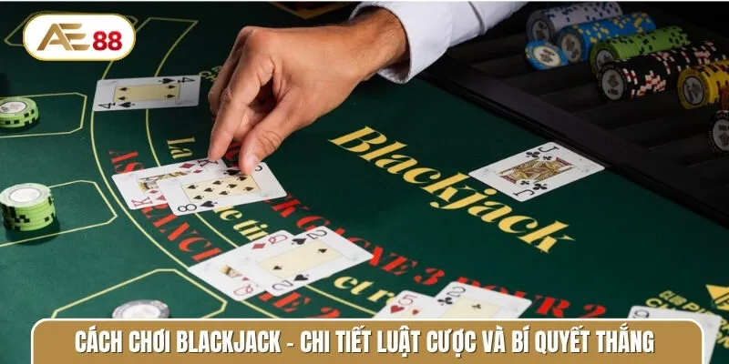 Cách chơi Blackjack - Chi tiết luật cược và bí quyết thắng